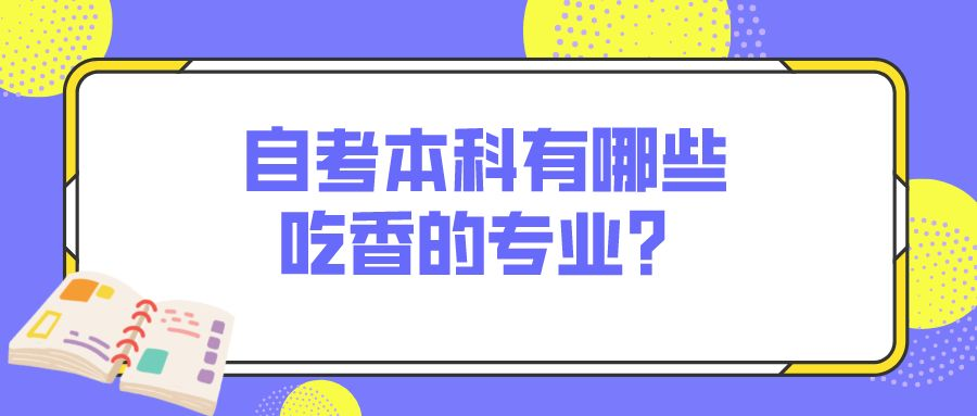 自考本科有哪些吃香的专业？有你的专业吗？