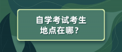 自学考试考生地点在哪？是怎么安排？