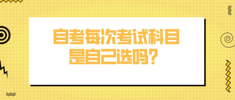 自考每次考试科目是自己选吗？怎么安排？