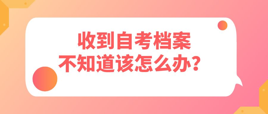 收到自考档案不知道该怎么办？该怎么处理？