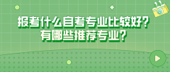 报考什么自考专业比较好？有哪些推荐专业？