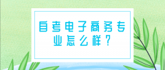 自考电子商务专业怎么样？就业方向如何？