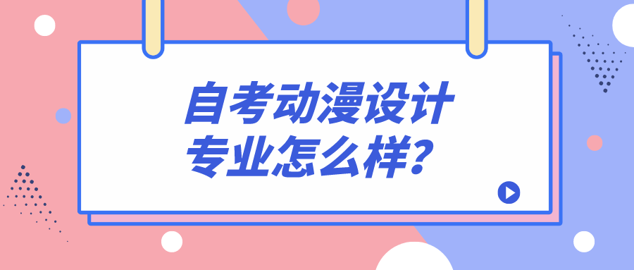 自考动漫设计专业怎么样？发展前景如何？