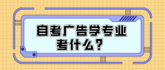 自考广告学专业考什么？怎么复习备考？