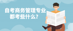 自考商务管理专业都考些什么？要学什么内容？