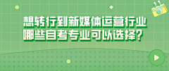 想转行到新媒体运营行业，哪些自考专业可以选择？