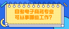 自考电子商务专业毕业后可从事哪些工作？