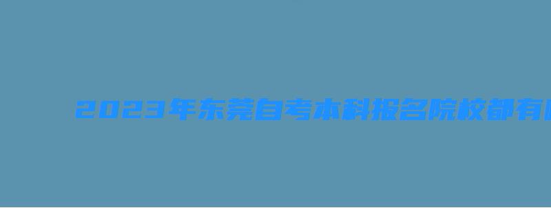 2023年东莞自考本科报名院校都有哪些